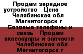 Продам зарядное устройство › Цена ­ 100 - Челябинская обл., Магнитогорск г. Сотовые телефоны и связь » Продам аксессуары и запчасти   . Челябинская обл.,Магнитогорск г.